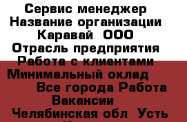 Сервис-менеджер › Название организации ­ Каравай, ООО › Отрасль предприятия ­ Работа с клиентами › Минимальный оклад ­ 20 000 - Все города Работа » Вакансии   . Челябинская обл.,Усть-Катав г.